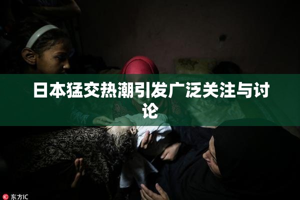 日本猛交热潮引发广泛关注与讨论
