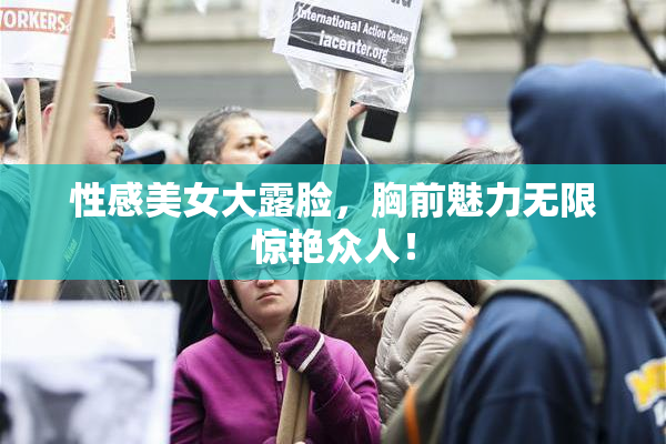 性感美女大露脸，胸前魅力无限惊艳众人！