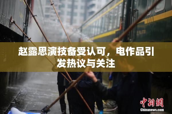 赵露思演技备受认可，电作品引发热议与关注