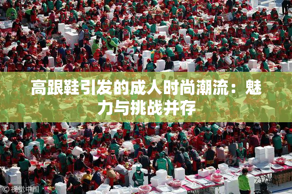 高跟鞋引发的成人时尚潮流：魅力与挑战并存