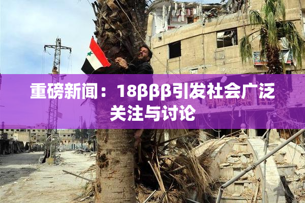 重磅新闻：18βββ引发社会广泛关注与讨论