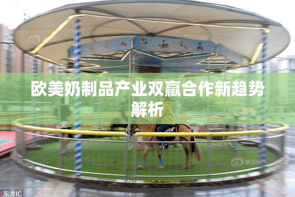 欧美奶制品产业双赢合作新趋势解析