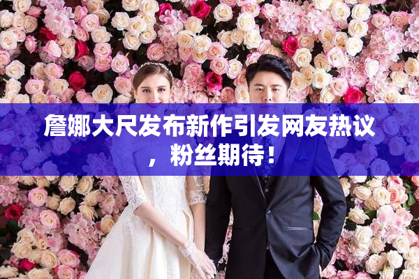 詹娜大尺发布新作引发网友热议，粉丝期待！
