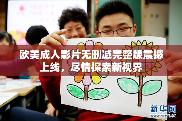 欧美成人影片无删减完整版震撼上线，尽情探索新视界