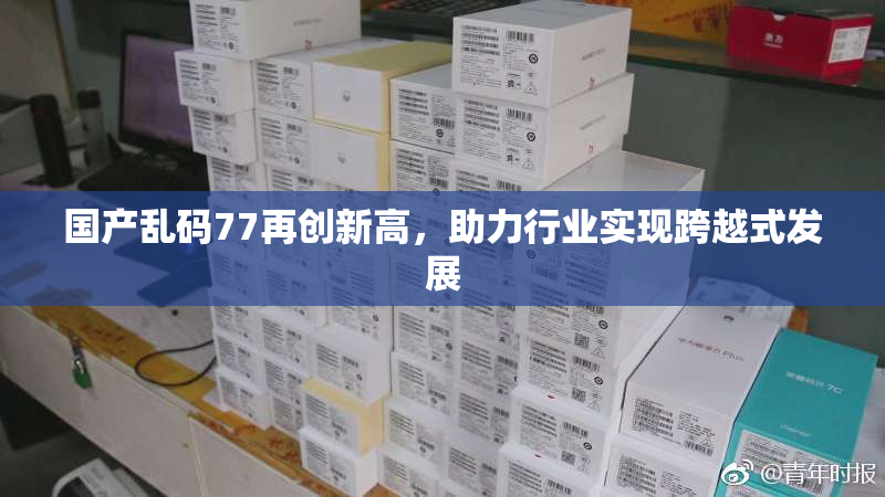 国产乱码77再创新高，助力行业实现跨越式发展