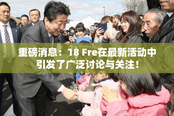重磅消息：18 Fre在最新活动中引发了广泛讨论与关注！