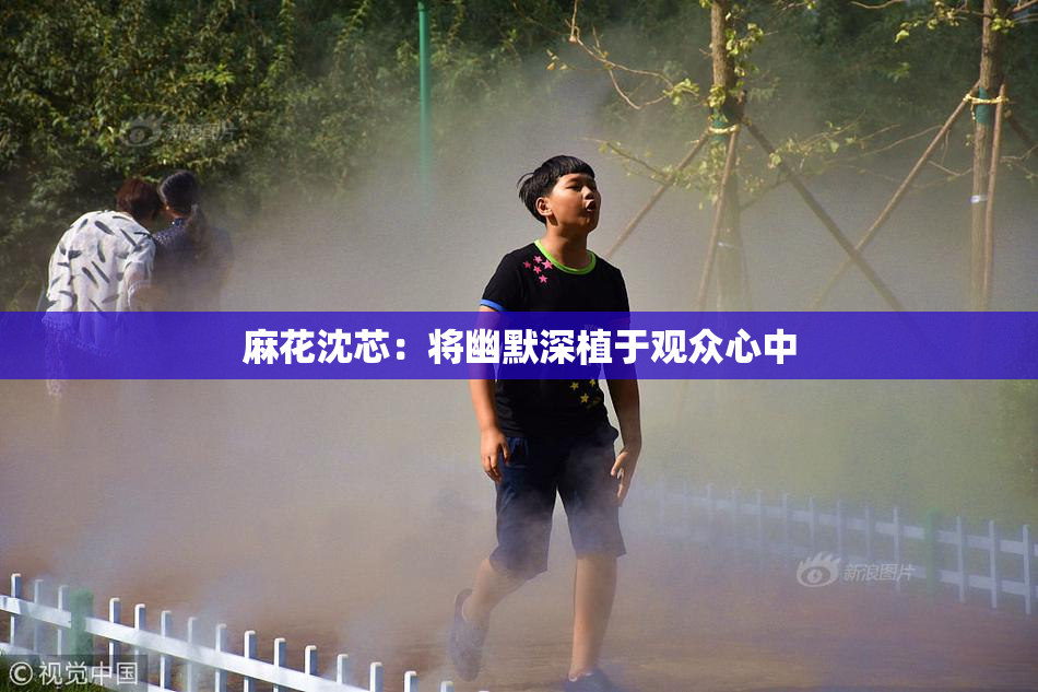 麻花沈芯：将幽默深植于观众心中