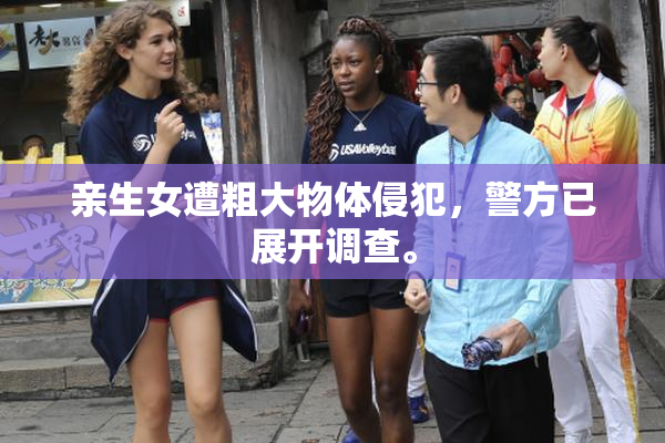 亲生女遭粗大物体侵犯，警方已展开调查。