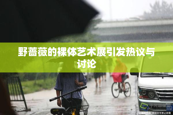 野蔷薇的裸体艺术展引发热议与讨论