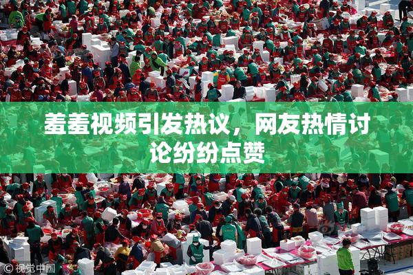 羞羞视频引发热议，网友热情讨论纷纷点赞
