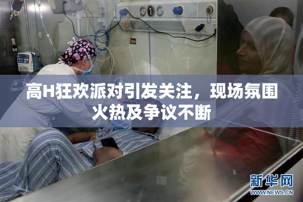 高H狂欢派对引发关注，现场氛围火热及争议不断