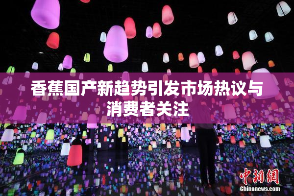 香蕉国产新趋势引发市场热议与消费者关注