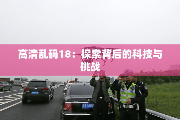高清乱码18：探索背后的科技与挑战