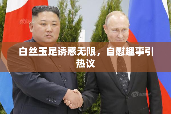 白丝玉足诱惑无限，自慰趣事引热议