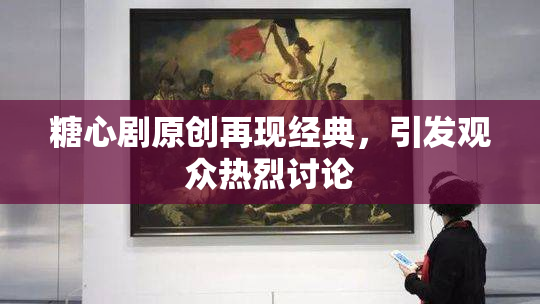 糖心剧原创再现经典，引发观众热烈讨论