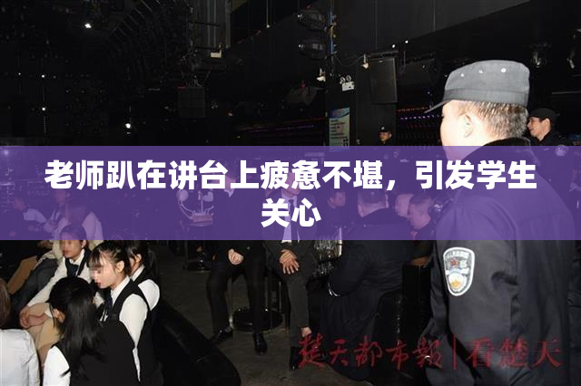 老师趴在讲台上疲惫不堪，引发学生关心