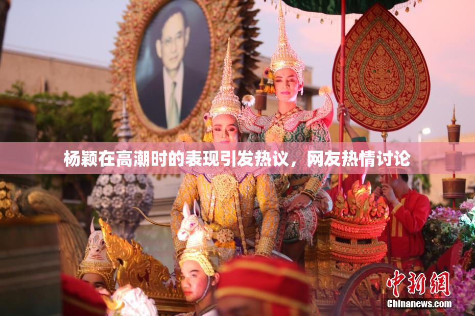 杨颖在高潮时的表现引发热议，网友热情讨论