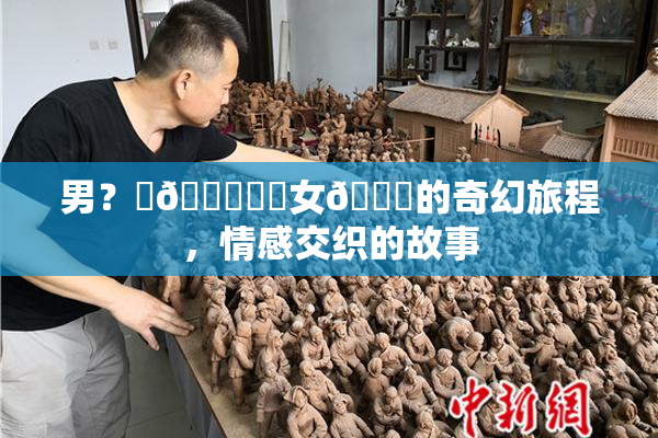 男？‌🍌❌‌女🍑的奇幻旅程，情感交织的故事
