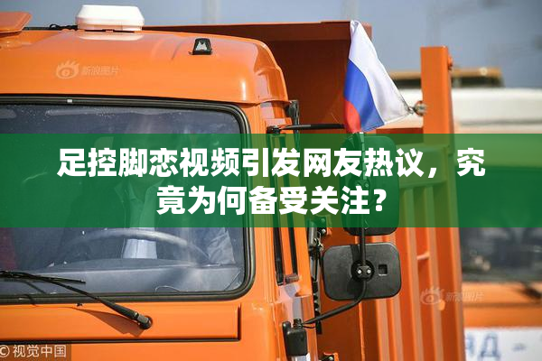 足控脚恋视频引发网友热议，究竟为何备受关注？