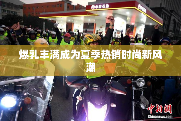 爆乳丰满成为夏季热销时尚新风潮