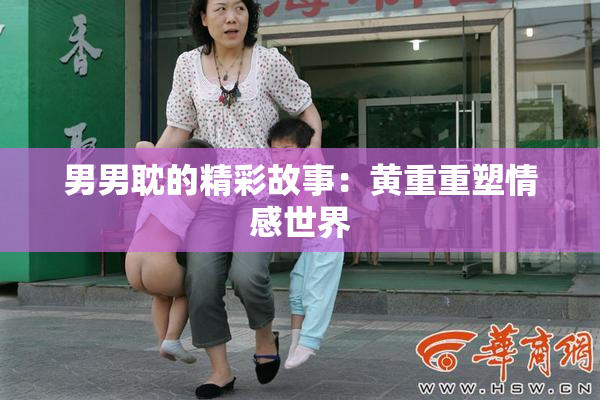 男男耽的精彩故事：黄重重塑情感世界