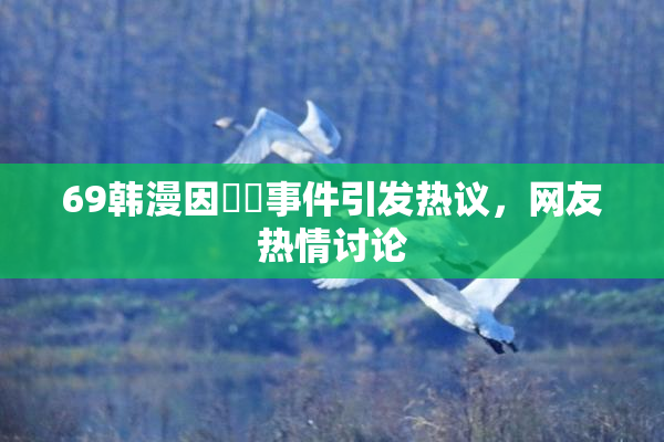 69韩漫因❌‌事件引发热议，网友热情讨论