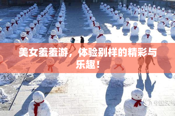 美女羞羞游，体验别样的精彩与乐趣！