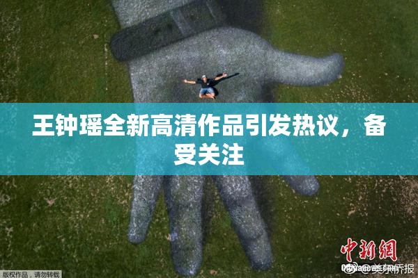 王钟瑶全新高清作品引发热议，备受关注