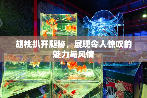胡桃扒开腿秘，展现令人惊叹的魅力与风情