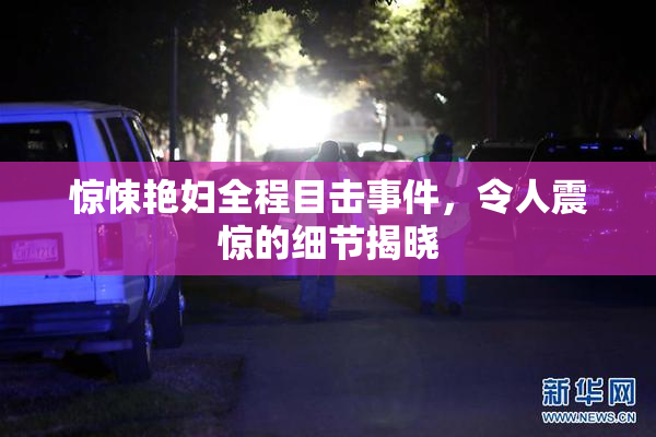 惊悚艳妇全程目击事件，令人震惊的细节揭晓