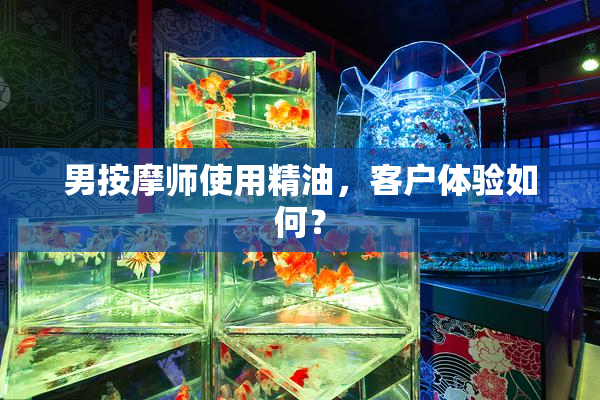男按摩师使用精油，客户体验如何？
