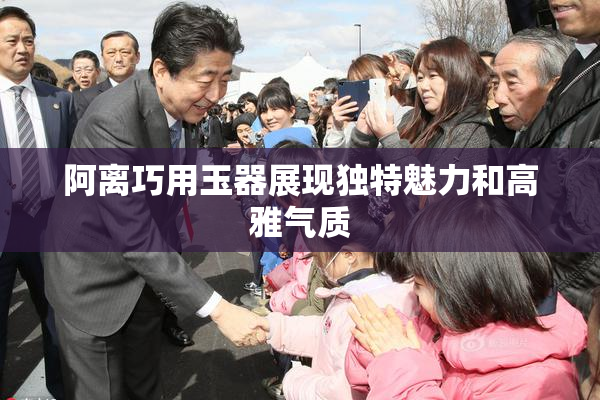 阿离巧用玉器展现独特魅力和高雅气质