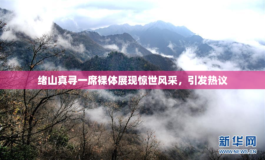 绪山真寻一席裸体展现惊世风采，引发热议