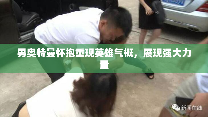男奥特曼怀抱重现英雄气概，展现强大力量