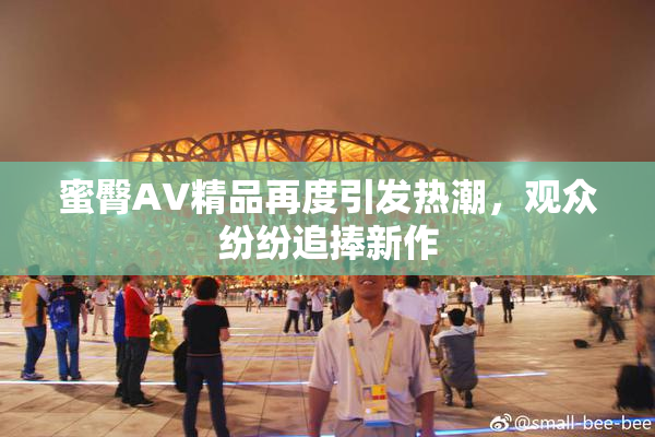 蜜臀AV精品再度引发热潮，观众纷纷追捧新作