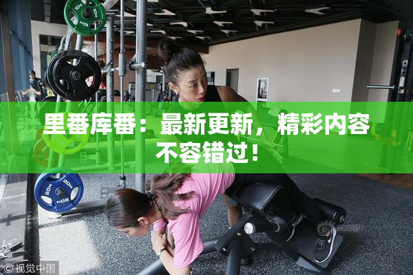 里番库番：最新更新，精彩内容不容错过！