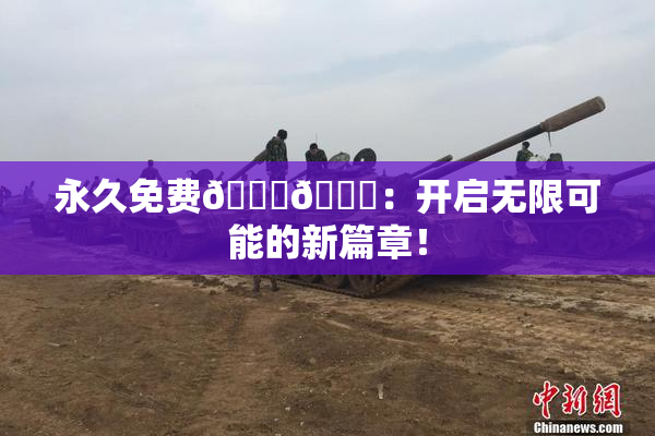 永久免费🔞🔞：开启无限可能的新篇章！