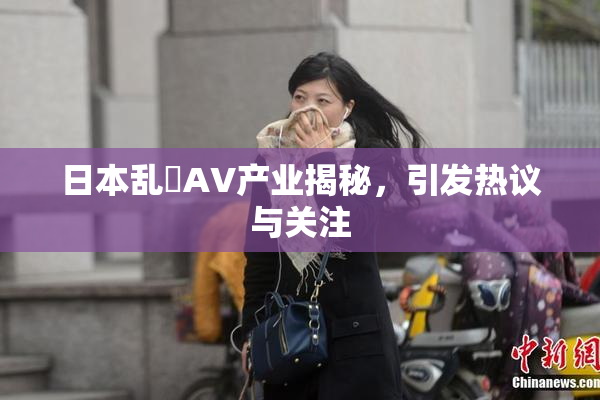 日本乱婬AV产业揭秘，引发热议与关注