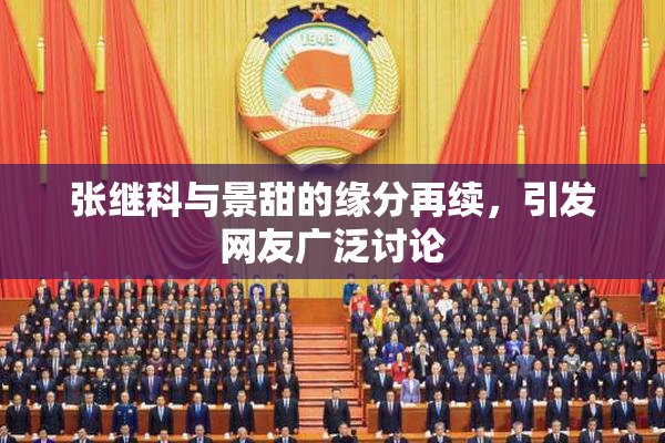张继科与景甜的缘分再续，引发网友广泛讨论