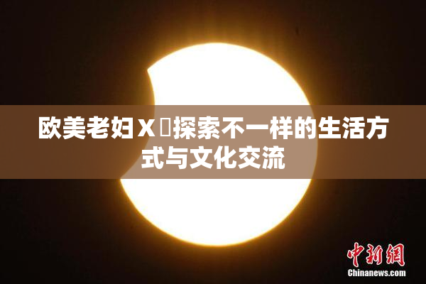 欧美老妇Ⅹ乄探索不一样的生活方式与文化交流