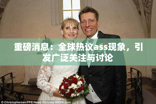 重磅消息：全球热议ass现象，引发广泛关注与讨论
