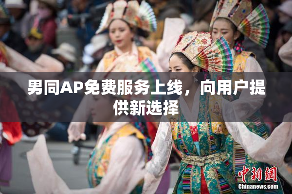 男同AP免费服务上线，向用户提供新选择
