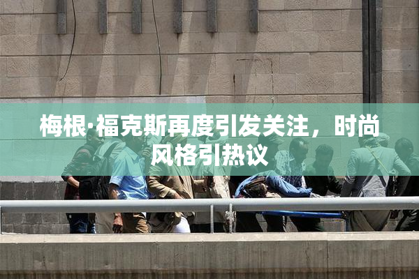 梅根·福克斯再度引发关注，时尚风格引热议