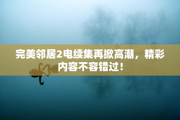 完美邻居2电续集再掀高潮，精彩内容不容错过！