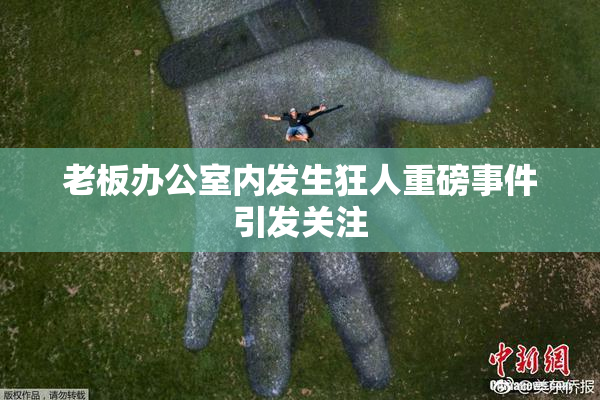 老板办公室内发生狂人重磅事件引发关注