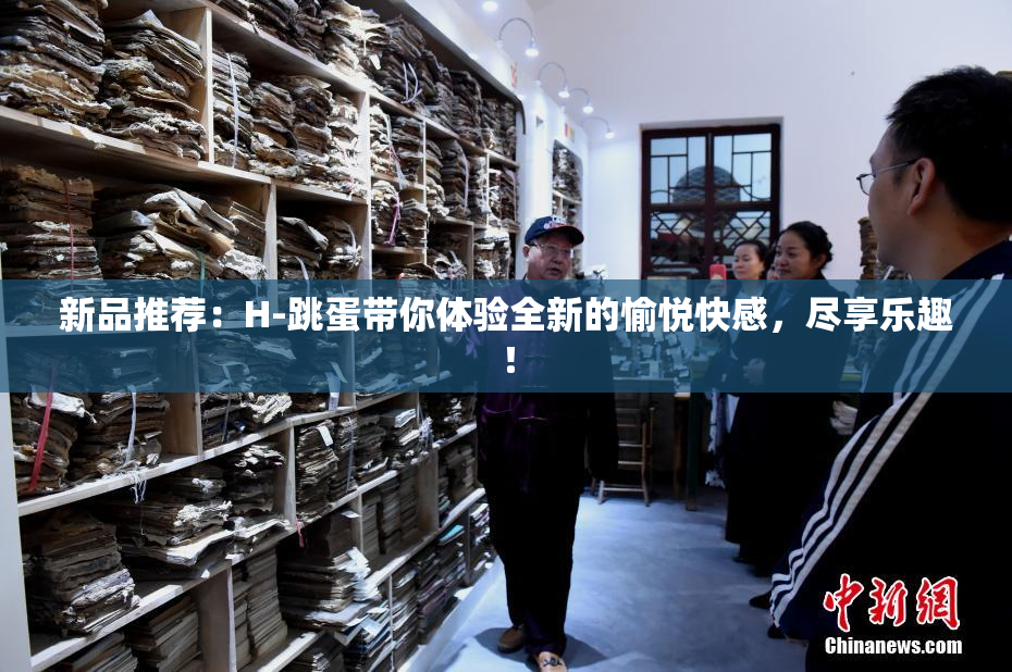 新品推荐：H-跳蛋带你体验全新的愉悦快感，尽享乐趣！