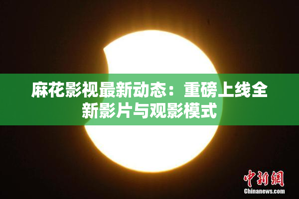 麻花影视最新动态：重磅上线全新影片与观影模式