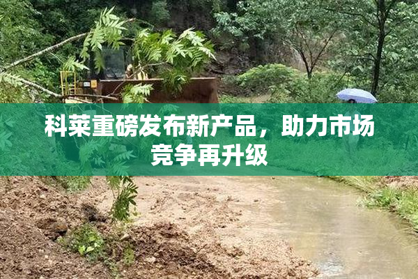 科莱重磅发布新产品，助力市场竞争再升级