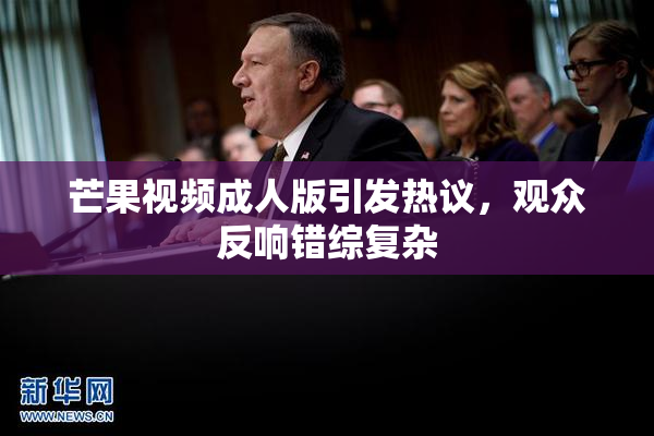 芒果视频成人版引发热议，观众反响错综复杂