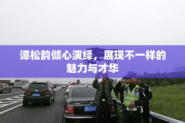 谭松韵倾心演绎，展现不一样的魅力与才华